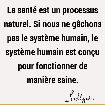 La santé est un processus naturel. Si nous ne gâchons pas le système humain, le système humain est conçu pour fonctionner de manière