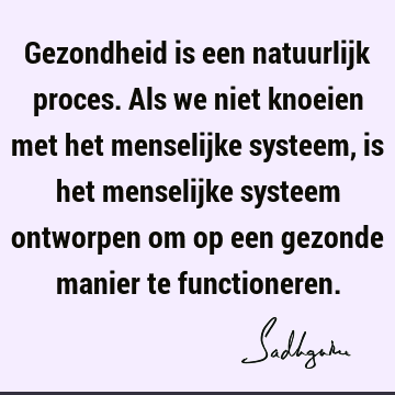 Gezondheid is een natuurlijk proces. Als we niet knoeien met het menselijke systeem, is het menselijke systeem ontworpen om op een gezonde manier te