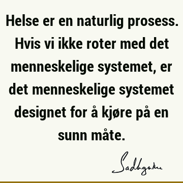 Helse er en naturlig prosess. Hvis vi ikke roter med det menneskelige systemet, er det menneskelige systemet designet for å kjøre på en sunn må