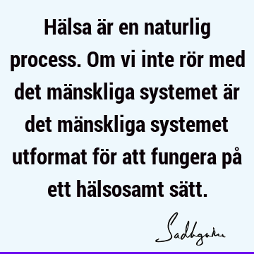 Hälsa är en naturlig process. Om vi inte rör med det mänskliga systemet är det mänskliga systemet utformat för att fungera på ett hälsosamt sä