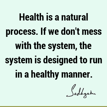 Health is a natural process. If we don