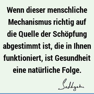 Wenn dieser menschliche Mechanismus richtig auf die Quelle der Schöpfung abgestimmt ist, die in Ihnen funktioniert, ist Gesundheit eine natürliche F