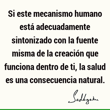 Si este mecanismo humano está adecuadamente sintonizado con la fuente misma de la creación que funciona dentro de ti, la salud es una consecuencia