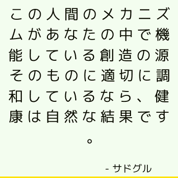 この人間のメカニズムがあなたの中で機能している創造の源そのものに適切に調和しているなら、健康は自然な結果です。