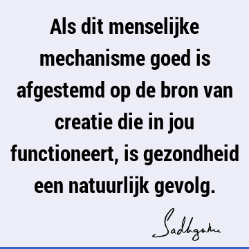 Als dit menselijke mechanisme goed is afgestemd op de bron van creatie die in jou functioneert, is gezondheid een natuurlijk