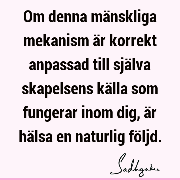 Om denna mänskliga mekanism är korrekt anpassad till själva skapelsens källa som fungerar inom dig, är hälsa en naturlig fö