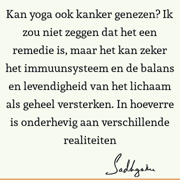 Kan yoga ook kanker genezen? Ik zou niet zeggen dat het een remedie is, maar het kan zeker het immuunsysteem en de balans en levendigheid van het lichaam als