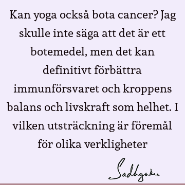 Kan yoga också bota cancer? Jag skulle inte säga att det är ett botemedel, men det kan definitivt förbättra immunförsvaret och kroppens balans och livskraft