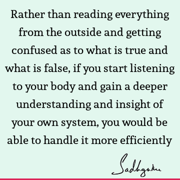 Rather than reading everything from the outside and getting confused as to what is true and what is false, if you start listening to your body and gain a