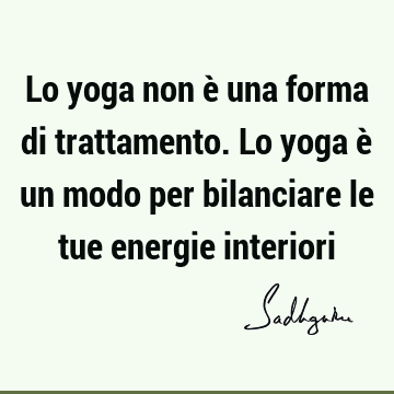 Lo yoga non è una forma di trattamento. Lo yoga è un modo per bilanciare le tue energie
