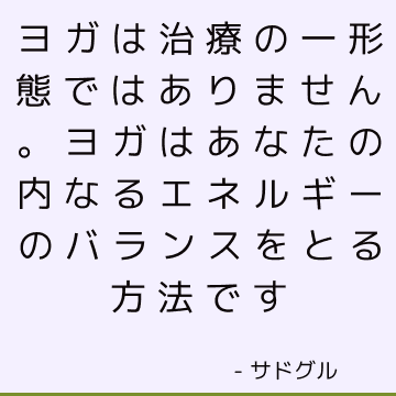 ヨガは治療の一形態ではありません。 ヨガはあなたの内なるエネルギーのバランスをとる方法です