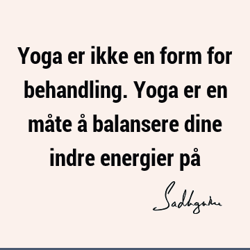 Yoga er ikke en form for behandling. Yoga er en måte å balansere dine indre energier på