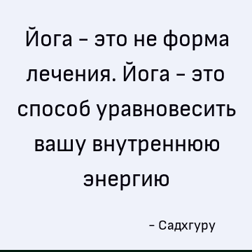 Йога - это не форма лечения. Йога - это способ уравновесить вашу внутреннюю энергию