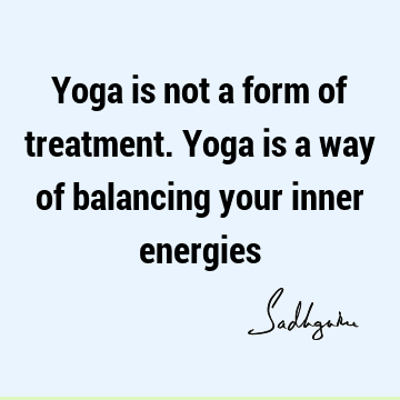 Yoga is not a form of treatment. Yoga is a way of balancing your inner
