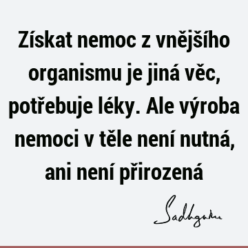 Získat nemoc z vnějšího organismu je jiná věc, potřebuje léky. Ale výroba nemoci v těle není nutná, ani není přirozená