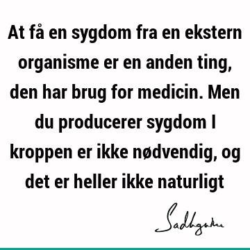 At få en sygdom fra en ekstern organisme er en anden ting, den har brug for medicin. Men du producerer sygdom i kroppen er ikke nødvendig, og det er heller