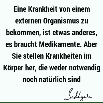 Eine Krankheit von einem externen Organismus zu bekommen, ist etwas anderes, es braucht Medikamente. Aber Sie stellen Krankheiten im Körper her, die weder