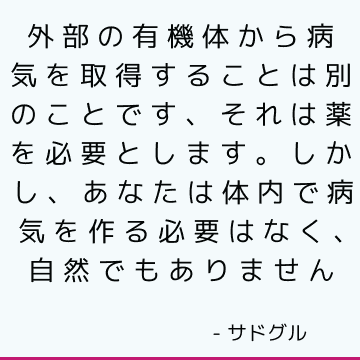 外部の有機体から病気を取得することは別のことです、それは薬を必要とします。 しかし、あなたは体内で病気を作る必要はなく、自然でもありません