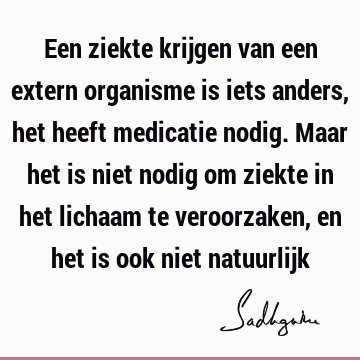 Een ziekte krijgen van een extern organisme is iets anders, het heeft medicatie nodig. Maar het is niet nodig om ziekte in het lichaam te veroorzaken, en het