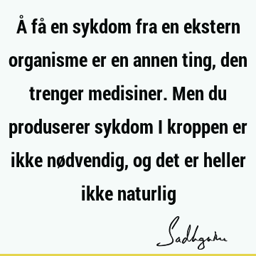 Å få en sykdom fra en ekstern organisme er en annen ting, den trenger medisiner. Men du produserer sykdom i kroppen er ikke nødvendig, og det er heller ikke