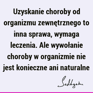 Uzyskanie choroby od organizmu zewnętrznego to inna sprawa, wymaga leczenia. Ale wywołanie choroby w organizmie nie jest konieczne ani