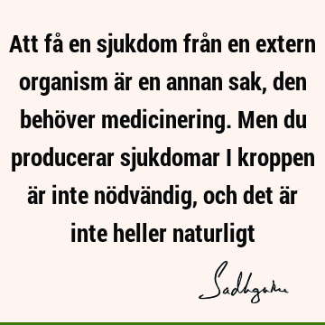 Att få en sjukdom från en extern organism är en annan sak, den behöver medicinering. Men du producerar sjukdomar i kroppen är inte nödvändig, och det är inte