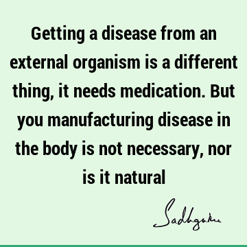 Getting a disease from an external organism is a different thing, it needs medication. But you manufacturing disease in the body is not necessary, nor is it