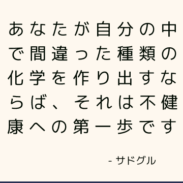 あなたが自分の中で間違った種類の化学を作り出すならば、それは不健康への第一歩です