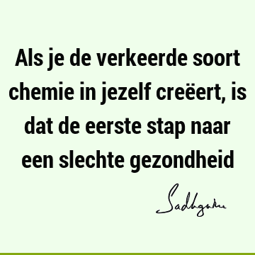 Als je de verkeerde soort chemie in jezelf creëert, is dat de eerste stap naar een slechte