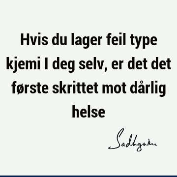 Hvis du lager feil type kjemi i deg selv, er det det første skrittet mot dårlig