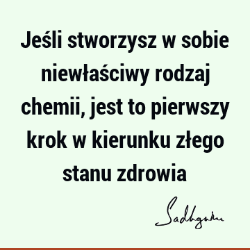 Jeśli stworzysz w sobie niewłaściwy rodzaj chemii, jest to pierwszy krok w kierunku złego stanu