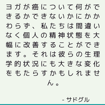 ヨガが癌について何ができるかできないかにかかわらず、私たちは間違いなく個人の精神状態を大幅に改善することができます。 それは彼らの生理学的状況にも大きな変化をもたらすかもしれません。