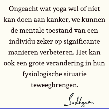 Ongeacht wat yoga wel of niet kan doen aan kanker, we kunnen de mentale toestand van een individu zeker op significante manieren verbeteren. Het kan ook een