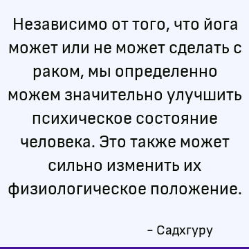 Независимо от того, что йога может или не может сделать с раком, мы определенно можем значительно улучшить психическое состояние человека. Это также может сильн