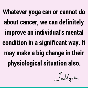 Whatever yoga can or cannot do about cancer, we can definitely improve an individual
