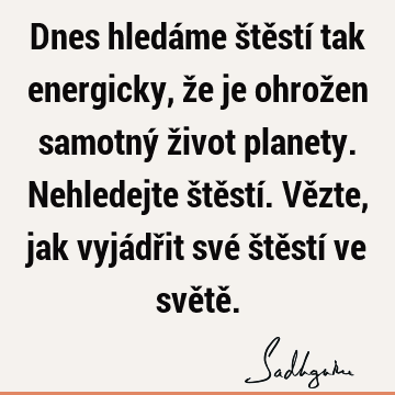 Dnes hledáme štěstí tak energicky, že je ohrožen samotný život planety. Nehledejte štěstí. Vězte, jak vyjádřit své štěstí ve světě