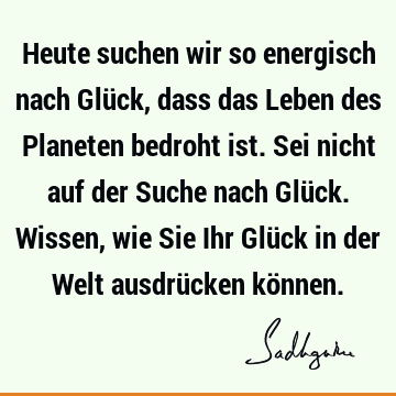 Heute suchen wir so energisch nach Glück, dass das Leben des Planeten bedroht ist. Sei nicht auf der Suche nach Glück. Wissen, wie Sie Ihr Glück in der Welt