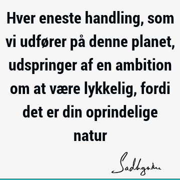 Hver eneste handling, som vi udfører på denne planet, udspringer af en ambition om at være lykkelig, fordi det er din oprindelige