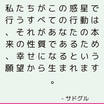 私たちがこの惑星で行うすべての行動は、それがあなたの本来の性質であるため、幸せになるという願望から生まれます。