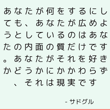 あなたが何をするにしても、あなたが広めようとしているのはあなたの内面の質だけです。 あなたがそれを好きかどうかにかかわらず、それは現実です