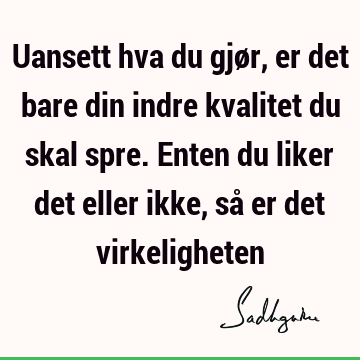 Uansett hva du gjør, er det bare din indre kvalitet du skal spre. Enten du liker det eller ikke, så er det