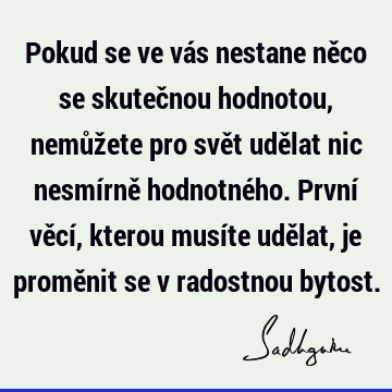 Pokud se ve vás nestane něco se skutečnou hodnotou, nemůžete pro svět udělat nic nesmírně hodnotného. První věcí, kterou musíte udělat, je proměnit se v