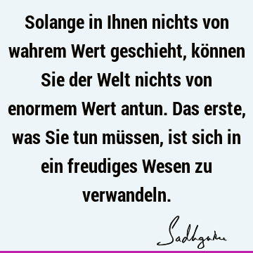 Solange in Ihnen nichts von wahrem Wert geschieht, können Sie der Welt nichts von enormem Wert antun. Das erste, was Sie tun müssen, ist sich in ein freudiges W