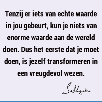 Tenzij er iets van echte waarde in jou gebeurt, kun je niets van enorme waarde aan de wereld doen. Dus het eerste dat je moet doen, is jezelf transformeren in