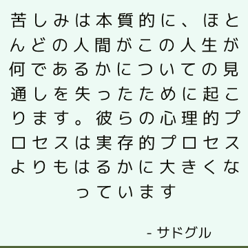 苦しみは本質的に、ほとんどの人間がこの人生が何であるかについての見通しを失ったために起こります。 彼らの心理的プロセスは実存的プロセスよりもはるかに大きくなっています