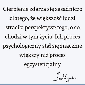 Cierpienie zdarza się zasadniczo dlatego, że większość ludzi straciła perspektywę tego, o co chodzi w tym życiu. Ich proces psychologiczny stał się znacznie wię