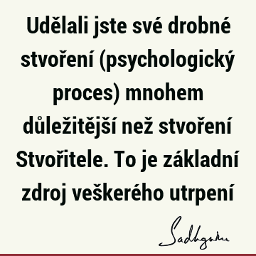 Udělali jste své drobné stvoření (psychologický proces) mnohem důležitější než stvoření Stvořitele. To je základní zdroj veškerého utrpení