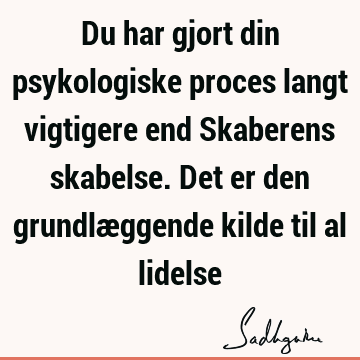 Du har gjort din psykologiske proces langt vigtigere end Skaberens skabelse. Det er den grundlæggende kilde til al