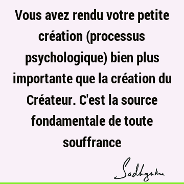 Vous Avez Rendu Votre Petite Creation Processus Psychologique Bien Plus Importante Que La Creation Du Createur C Est La Source Fondamentale De Tout Sadhguru