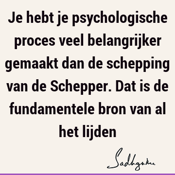 Je hebt je psychologische proces veel belangrijker gemaakt dan de schepping van de Schepper. Dat is de fundamentele bron van al het